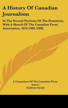 portada a history of canadian journalism: in the several portions of the dominion, with a sketch of the canadian press association, 1859-1908 (1908) (en Inglés)