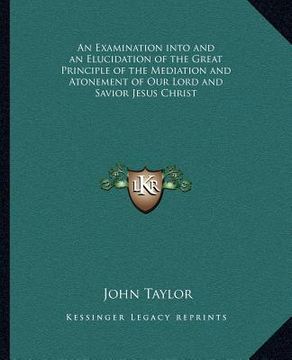 portada an examination into and an elucidation of the great principle of the mediation and atonement of our lord and savior jesus christ (in English)