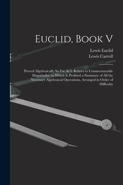 portada Euclid, Book V: Proved Algebraically So Far As It Relates to Commensurable Magnitudes. to Which Is Prefixed a Summary of All the Neces (en Inglés)