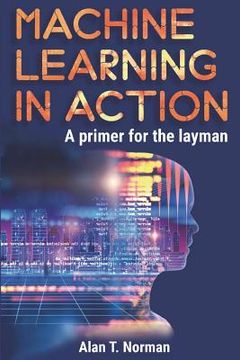portada Machine Learning in Action: A Primer for the Layman, Step by Step Guide for Newbies (en Inglés)