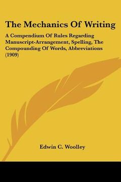 portada the mechanics of writing: a compendium of rules regarding manuscript-arrangement, spelling, the compounding of words, abbreviations (1909) (en Inglés)
