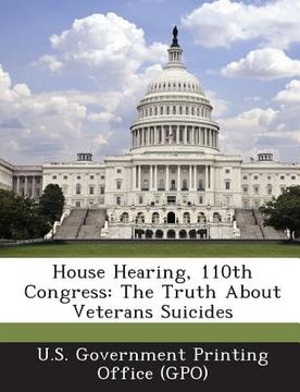 portada House Hearing, 110th Congress: The Truth about Veterans Suicides (en Inglés)