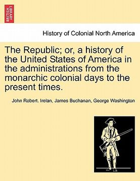 portada the republic; or, a history of the united states of america in the administrations from the monarchic colonial days to the present times. (en Inglés)