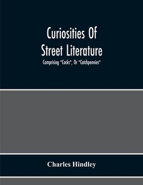 portada Curiosities Of Street Literature: Comprising "Cocks", Or "Catchpennies", A Large And Curious Assortment Of Street-Drolleries, Squibs, Histories, Comic