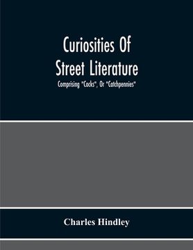 portada Curiosities Of Street Literature: Comprising "Cocks", Or "Catchpennies", A Large And Curious Assortment Of Street-Drolleries, Squibs, Histories, Comic (en Inglés)