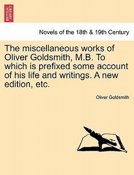 portada the miscellaneous works of oliver goldsmith, m.b. to which is prefixed some account of his life and writings. a new edition, etc. (en Inglés)