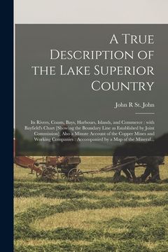 portada A True Description of the Lake Superior Country [microform]: Its Rivers, Coasts, Bays, Harbours, Islands, and Commerce: With Bayfield's Chart [showing (en Inglés)