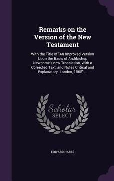 portada Remarks on the Version of the New Testament: With the Title of "An Improved Version Upon the Basis of Archbishop Newcome's new Translation, With a Cor (in English)
