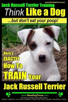 portada Jack Russell Terrier Training, Think Like a Dog, but Don'T eat Your Poop! Here'S Exactly how to Train Your Jack Russell Terrier: 2 (en Inglés)