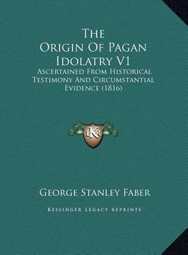 portada the origin of pagan idolatry v1: ascertained from historical testimony and circumstantial evidence (1816) (in English)
