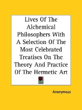 portada lives of the alchemical philosophers with a selection of the most celebrated treatises on the theory and practice of the hermetic art (en Inglés)