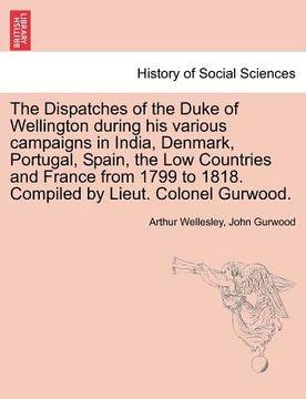 portada the dispatches of the duke of wellington during his various campaigns in india, denmark, portugal, spain, the low countries and france from 1799 to 18 (en Inglés)