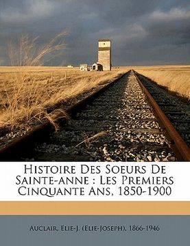 portada Histoire des Soeurs de Sainte-Anne: les premiers cinquante ans, 1850-1900 (en Francés)
