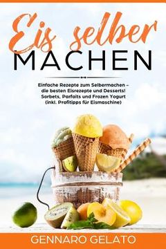 portada Eis selber machen: Einfache Rezepte zum Selbermachen -  die besten Eisrezepte und Desserts!  Sorbets, Parfaits und Frozen Yog (en Alemán)