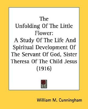 portada the unfolding of the little flower: a study of the life and spiritual development of the servant of god, sister theresa of the child jesus (1916) (in English)