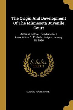 portada The Origin And Development Of The Minnesota Juvenile Court: Address Before The Minnesota Association Of Probate Judges, January 15, 1920 (en Inglés)
