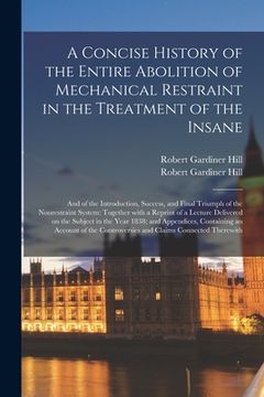 portada A Concise History of the Entire Abolition of Mechanical Restraint in the Treatment of the Insane; and of the Introduction, Success, and Final Triumph (en Inglés)