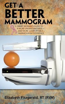 portada Get a Better Mammogram: A Smart Woman's Guide to a More Understandable-And More Comfortable-Mammogram Experience 