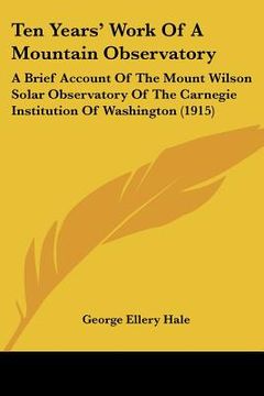 portada ten years' work of a mountain observatory: a brief account of the mount wilson solar observatory of the carnegie institution of washington (1915) (en Inglés)