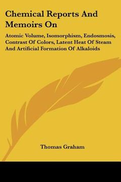 portada chemical reports and memoirs on: atomic volume, isomorphism, endosmosis, contrast of colors, latent heat of steam and artificial formation of alkaloid (in English)