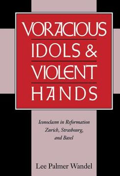 portada Voracious Idols and Violent Hands: Iconoclasm in Reformation Zurich, Strasbourg, and Basel (en Inglés)