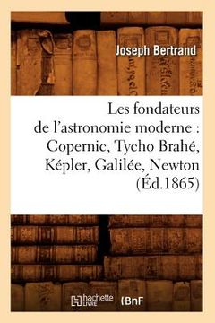 portada Les Fondateurs de l'Astronomie Moderne: Copernic, Tycho Brahé, Képler, Galilée, Newton (Éd.1865) (in French)