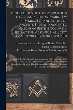 portada Proceedings of the Convention to Organize the M [symbol] W [symbol] Grand Lodge of Ancient, Free and Accepted Masons of British Columbia, Held at the (en Inglés)