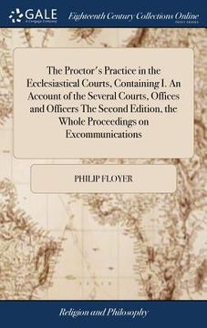 portada The Proctor's Practice in the Ecclesiastical Courts, Containing I. An Account of the Several Courts, Offices and Officers The Second Edition, the Whol (en Inglés)