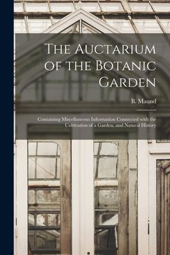portada The Auctarium of the Botanic Garden: Containing Miscellaneous Information Connected With the Cultivation of a Garden, and Natural History (en Inglés)