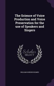portada The Science of Voice Production and Voice Preservation for the use of Speakers and Singers (en Inglés)