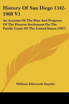 portada history of san diego 1542-1908 v1: an account of the rise and progress of the pioneer settlement on the pacific coast of the united states (1907) (en Inglés)
