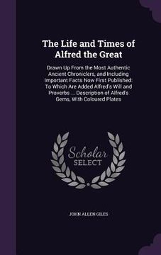 portada The Life and Times of Alfred the Great: Drawn Up From the Most Authentic Ancient Chroniclers, and Including Important Facts Now First Published: To Wh (en Inglés)