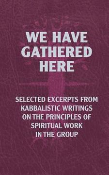 portada We Have Gathered Here: Selected excerpts from Kabbalistic writings on the principles of spiritual work in the group (in English)