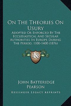 portada on the theories on usury: adopted or enforced by the ecclesiastical and secular authorities in europe during the period, 1100-1400 (1876) (en Inglés)