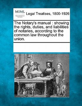 portada the notary's manual: showing the rights, duties, and liabilities of notaries, according to the common law throughout the union. (en Inglés)