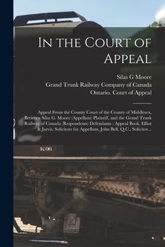 portada In the Court of Appeal [microform]: Appeal From the County Court of the County of Middlesex, Between Silas G. Moore (appellant) Plaintiff, and the Gra (in English)