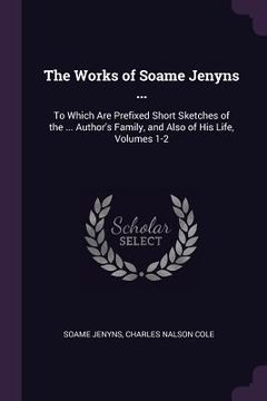 portada The Works of Soame Jenyns ...: To Which Are Prefixed Short Sketches of the ... Author's Family, and Also of His Life, Volumes 1-2 (en Inglés)