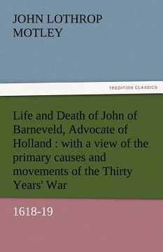 portada life and death of john of barneveld, advocate of holland: with a view of the primary causes and movements of the thirty years' war, 1618-19 (en Inglés)
