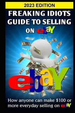 portada Freaking Idiots Guide To Selling On eBay: How anyone can make $100 or more everyday selling on eBay (en Inglés)