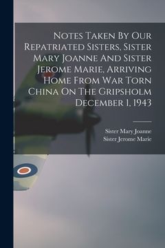portada Notes Taken By Our Repatriated Sisters, Sister Mary Joanne And Sister Jerome Marie, Arriving Home From War Torn China On The Gripsholm December 1, 194 (en Inglés)