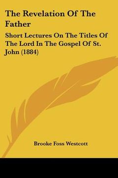 portada the revelation of the father: short lectures on the titles of the lord in the gospel of st. john (1884) (in English)