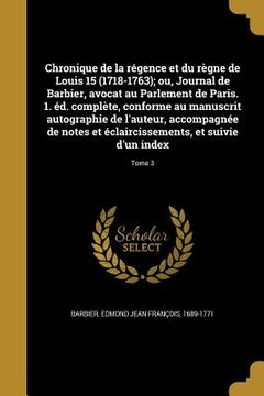 portada Chronique de la régence et du règne de Louis 15 (1718-1763); ou, Journal de Barbier, avocat au Parlement de Paris. 1. éd. complète, conforme au manusc (en Francés)