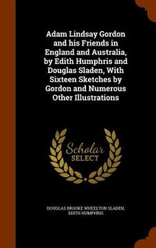 portada Adam Lindsay Gordon and his Friends in England and Australia, by Edith Humphris and Douglas Sladen, With Sixteen Sketches by Gordon and Numerous Other (en Inglés)