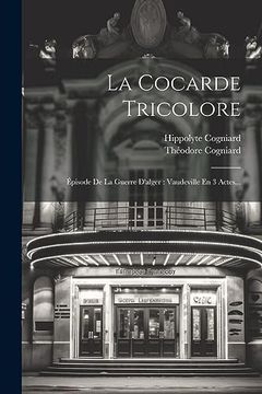 portada La Cocarde Tricolore: Épisode de la Guerre D'alger: Vaudeville en 3 Actes. (en Francés)
