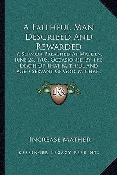 portada a faithful man described and rewarded: a sermon preached at malden, june 24, 1705, occasioned by the death of that faithful and aged servant of god, (en Inglés)