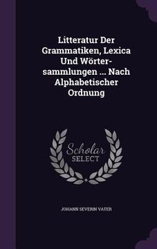 portada Litteratur Der Grammatiken, Lexica Und Wörter-sammlungen ... Nach Alphabetischer Ordnung (en Inglés)