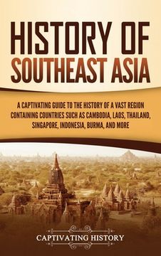 portada History of Southeast Asia: A Captivating Guide to the History of a Vast Region Containing Countries Such as Cambodia, Laos, Thailand, Singapore, Indonesia, Burma, and More 