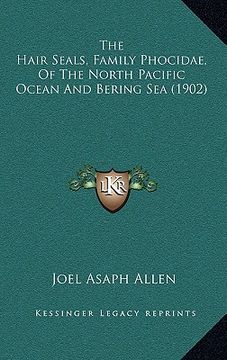 portada the hair seals, family phocidae, of the north pacific ocean and bering sea (1902) (en Inglés)