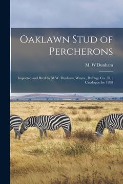 portada Oaklawn Stud of Percherons: Imported and Bred by M.W. Dunham, Wayne, DuPage Co., Ill.: Catalogue for 1888 (en Inglés)