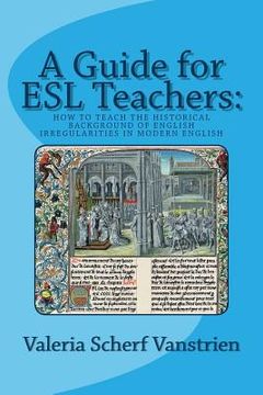 portada A Guide for ESL Teachers: How to Teach the Historical Background of English Irregularities in Modern English (en Inglés)